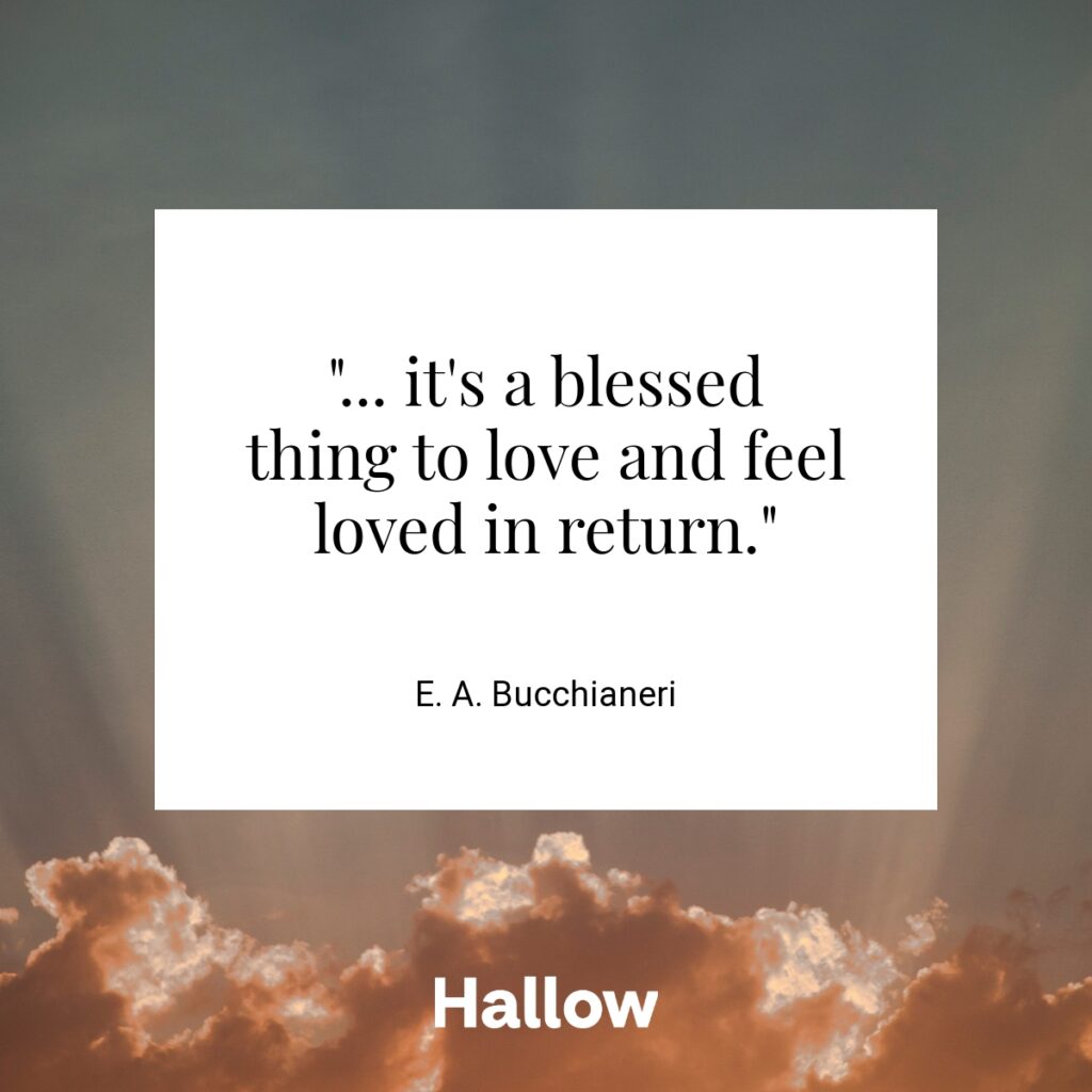 "... it's a blessed thing to love and feel loved in return." - E. A. Bucchianeri
