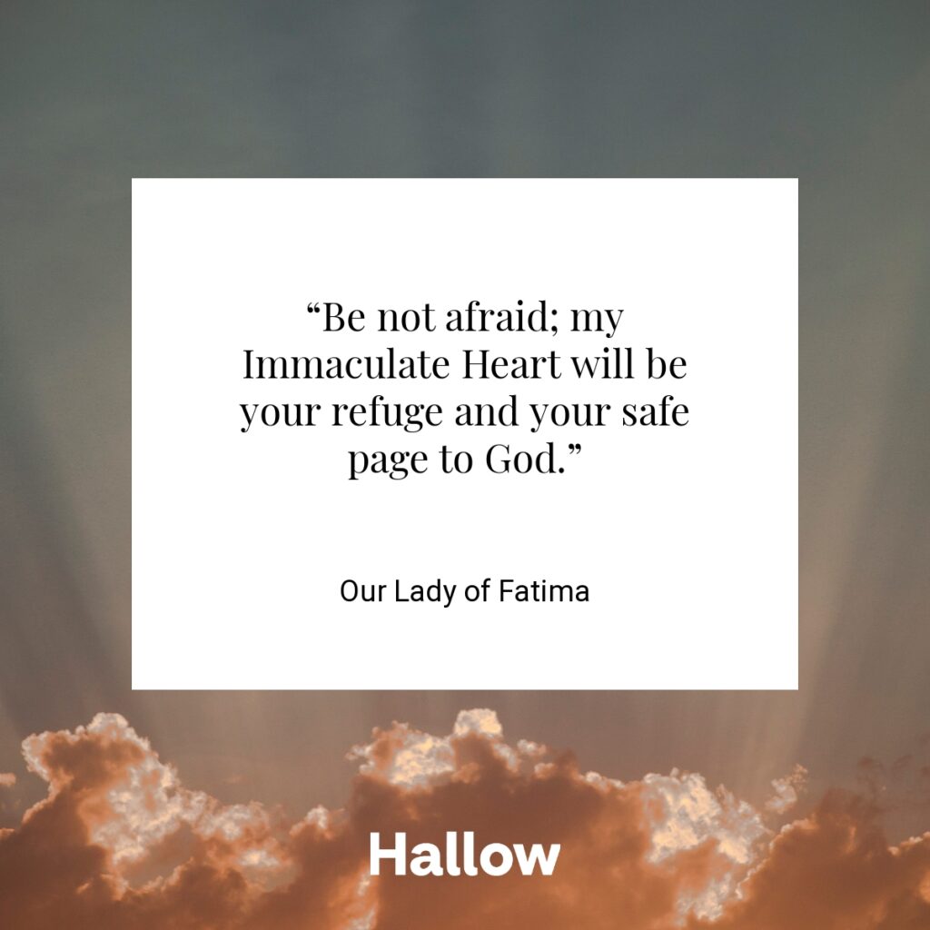 “Be not afraid; my Immaculate Heart will be your refuge and your safe page to God.” - Our Lady of Fatima