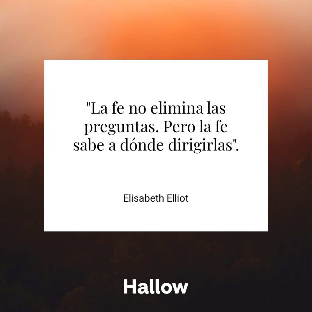 "La fe no elimina las preguntas. Pero la fe sabe a dónde dirigirlas". - Elisabeth Elliot