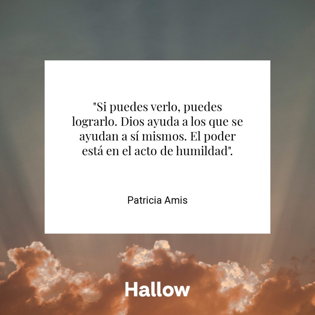 "Si puedes verlo, puedes lograrlo. Dios ayuda a los que se ayudan a sí mismos. El poder está en el acto de humildad". - Patricia Amis