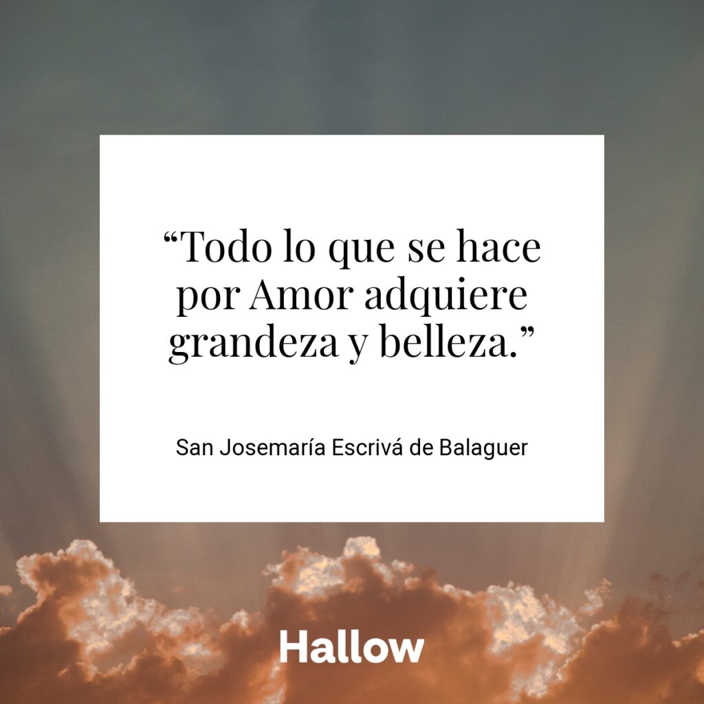 “Todo lo que se hace por Amor adquiere grandeza y belleza.” - San Josemaría Escrivá de Balaguer
