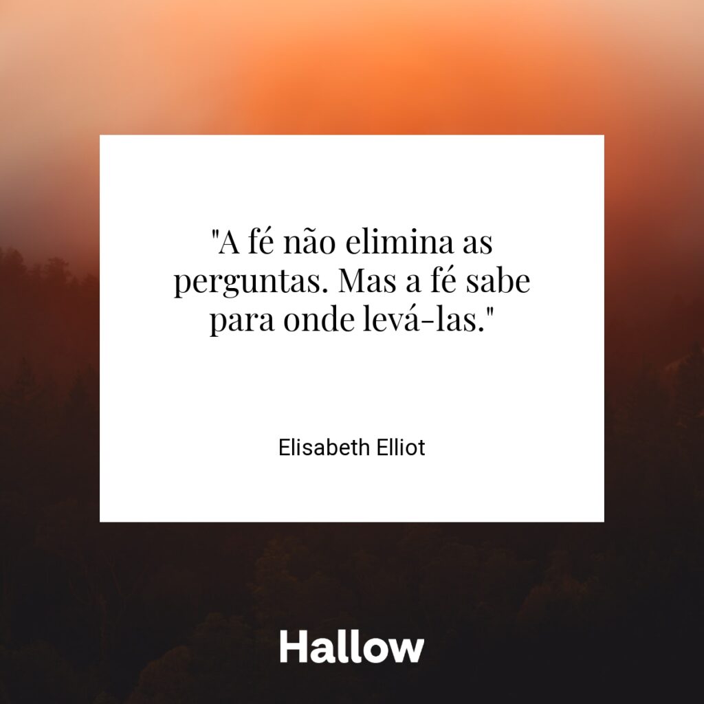 "A fé não elimina as perguntas. Mas a fé sabe para onde levá-las." - Elisabeth Elliot