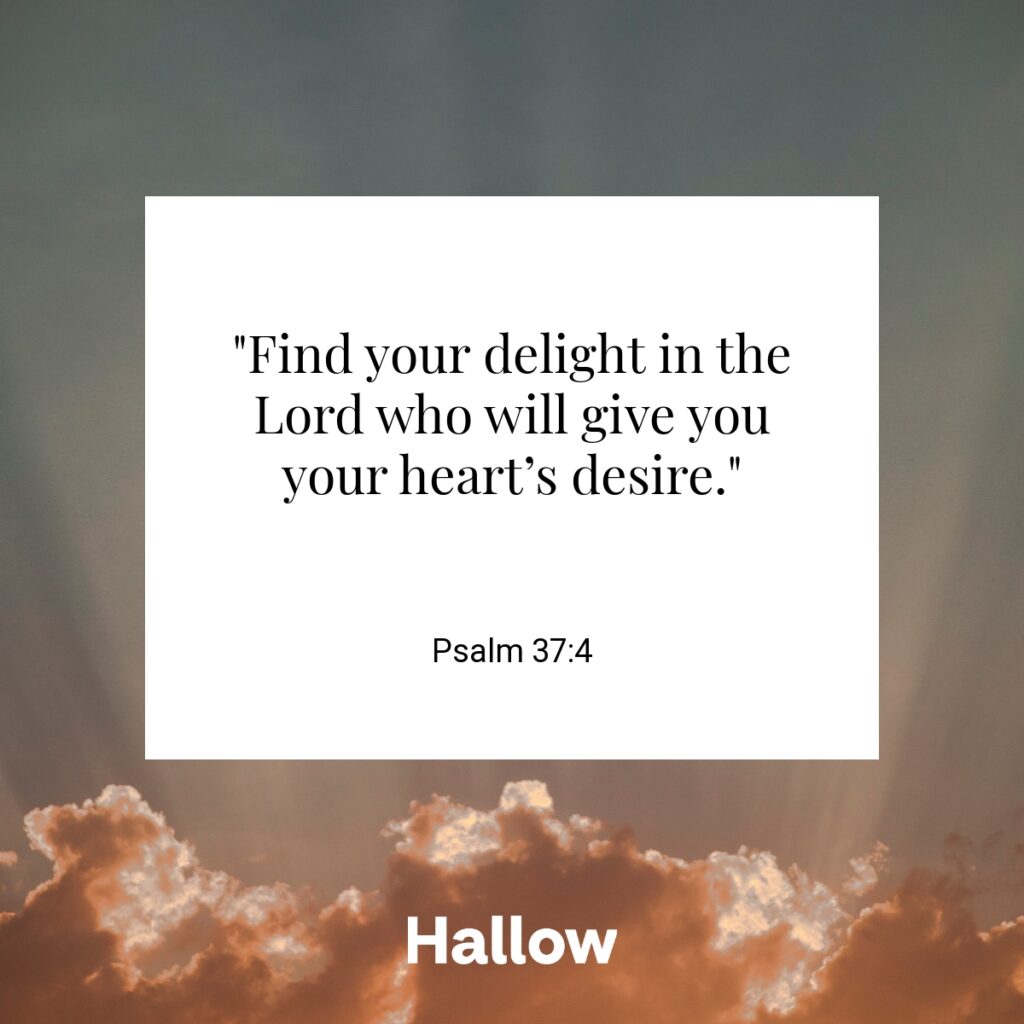 "Find your delight in the Lord who will give you your heart’s desire." - Psalm 37:4