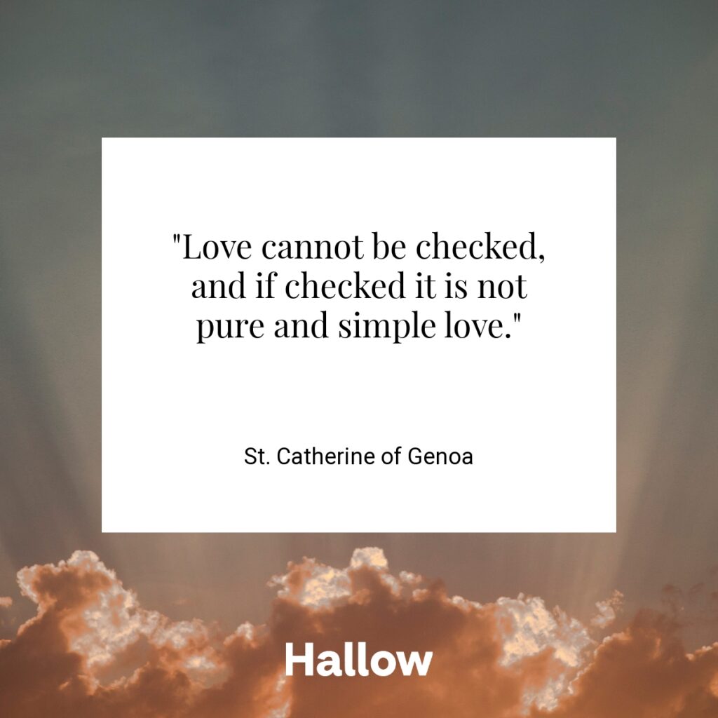"Love cannot be checked, and if checked it is not pure and simple love." - St. Catherine of Genoa