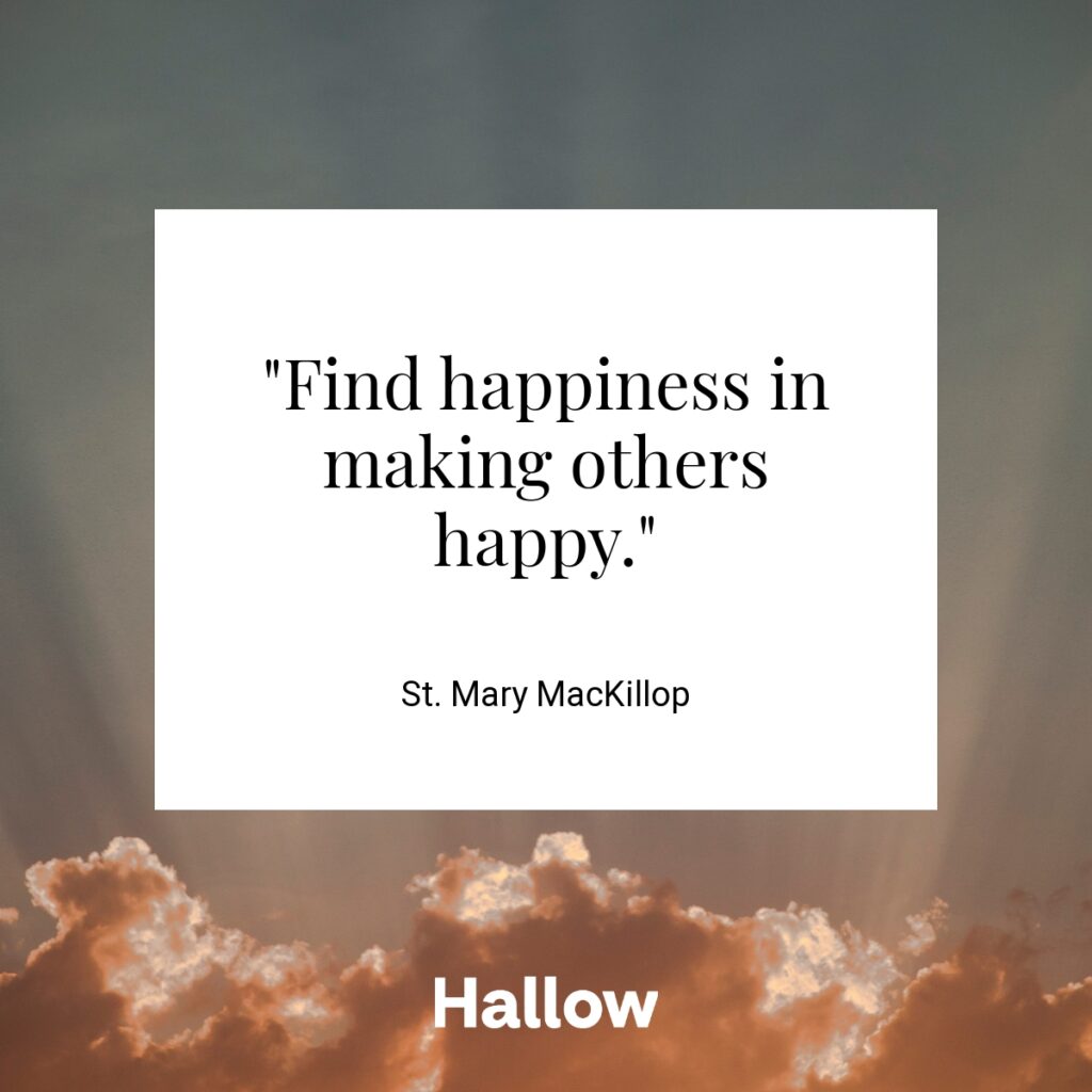 "Find happiness in making others happy." - St. Mary MacKillop