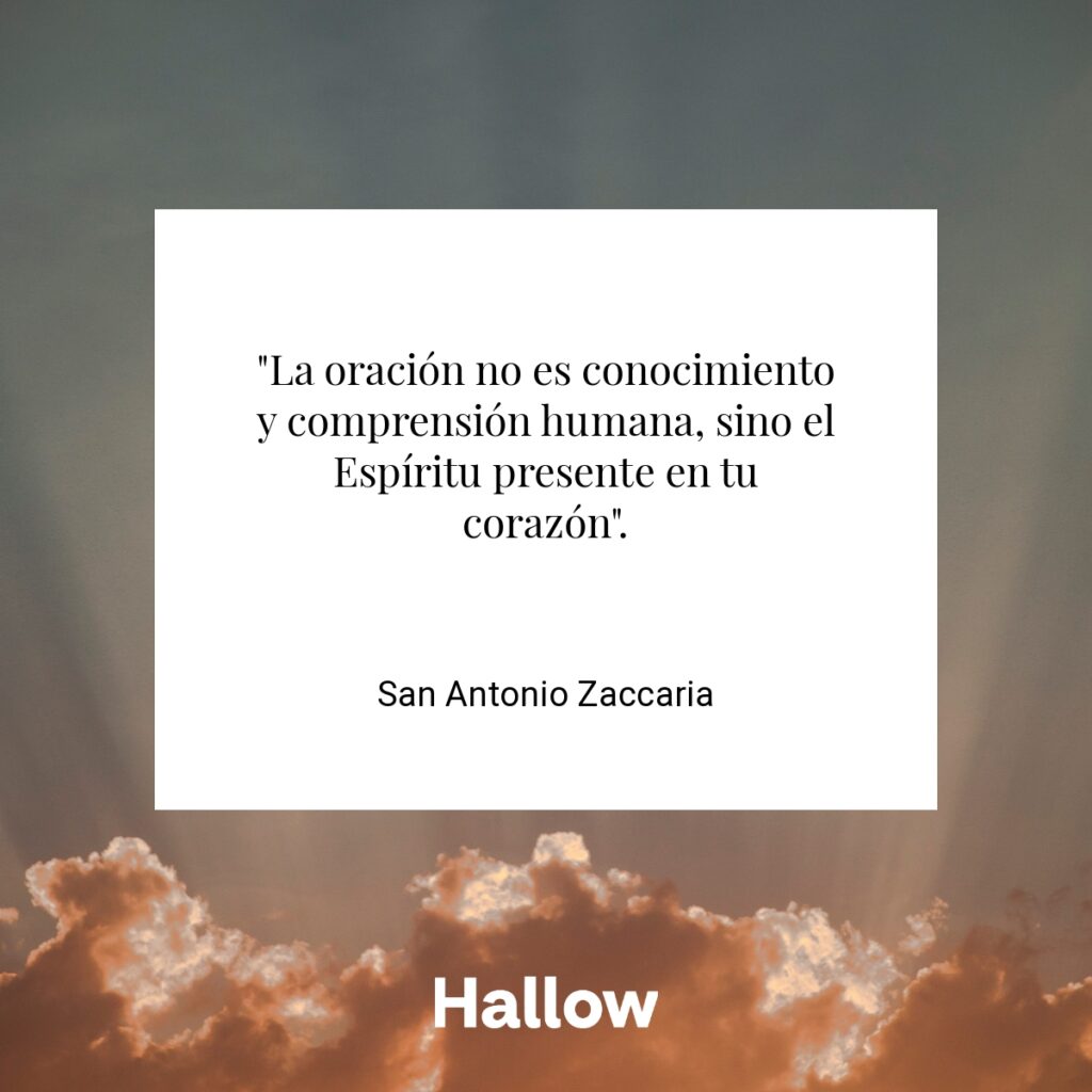 "La oración no es conocimiento y comprensión humana, sino el Espíritu presente en tu corazón". - San Antonio Zaccaria