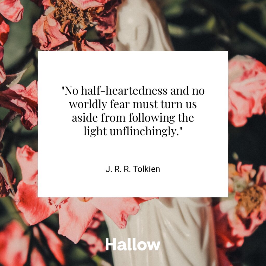 "No half-heartedness and no worldly fear must turn us aside from following the light unflinchingly." - J. R. R. Tolkien