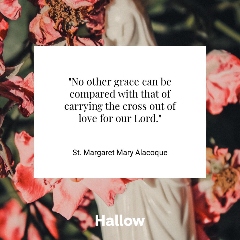 "No other grace can be compared with that of carrying the cross out of love for our Lord." - St. Margaret Mary Alacoque