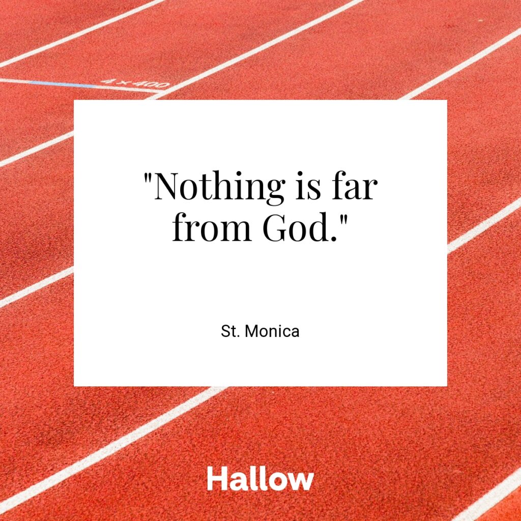 "Nothing is far from God." - St. Monica