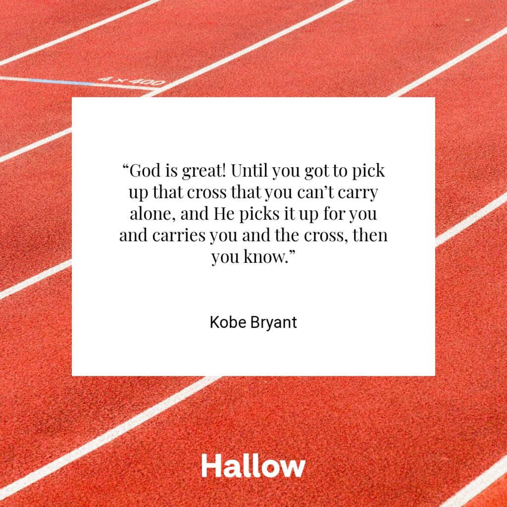 “God is great! Until you got to pick up that cross that you can’t carry alone, and He picks it up for you and carries you and the cross, then you know.” - Kobe Bryant