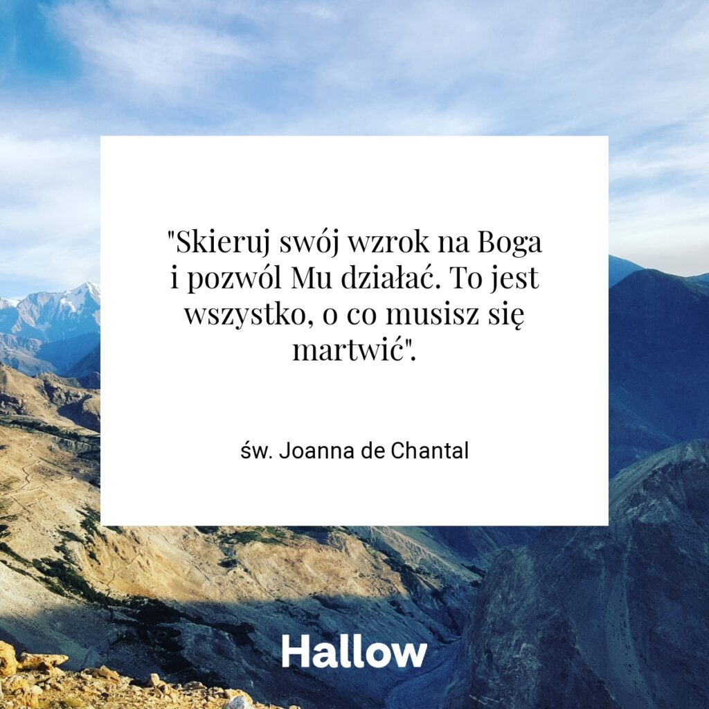 "Skieruj swój wzrok na Boga i pozwól Mu działać. To jest wszystko, o co musisz się martwić". - św. Joanna de Chantal