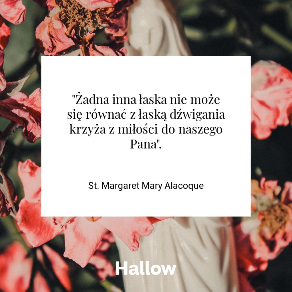 "Żadna inna łaska nie może się równać z łaską dźwigania krzyża z miłości do naszego Pana". - St. Margaret Mary Alacoque