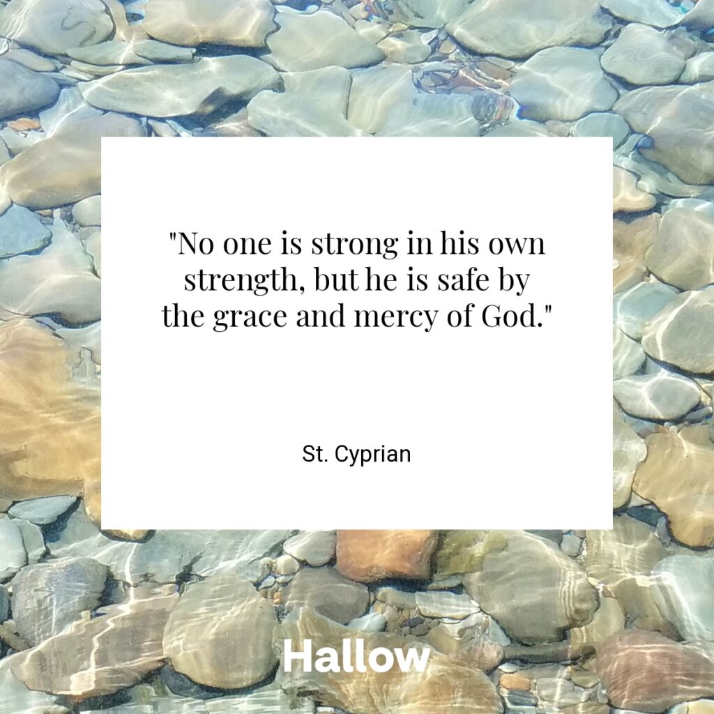 "No one is strong in his own strength, but he is safe by the grace and mercy of God." - St. Cyprian