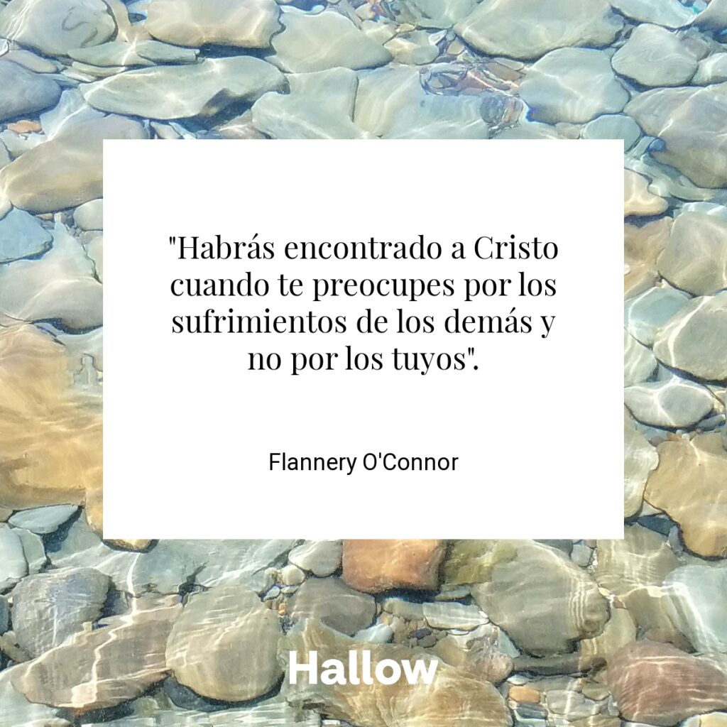 "Habrás encontrado a Cristo cuando te preocupes por los sufrimientos de los demás y no por los tuyos". - Flannery O'Connor