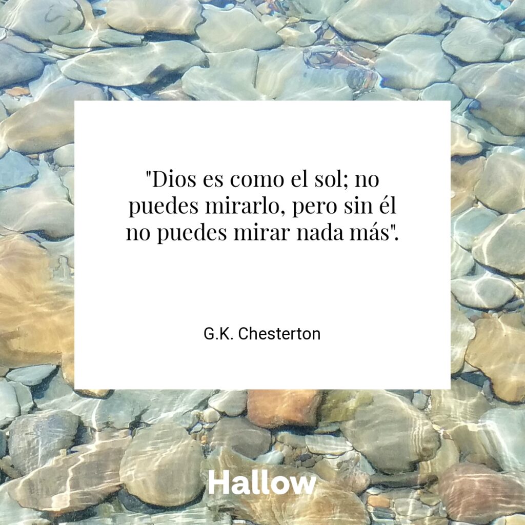 "Dios es como el sol; no puedes mirarlo, pero sin él no puedes mirar nada más". - G.K. Chesterton