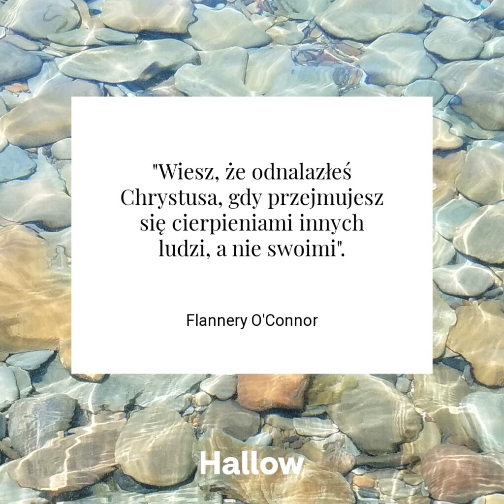 "Wiesz, że odnalazłeś Chrystusa, gdy przejmujesz się cierpieniami innych ludzi, a nie swoimi". - Flannery O'Connor