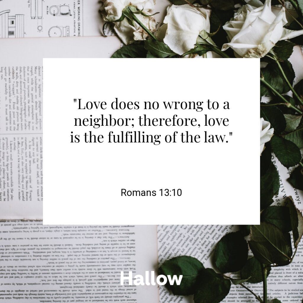 "Love does no wrong to a neighbor; therefore, love is the fulfilling of the law." - Romans 13:10