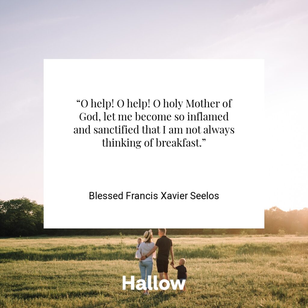 “O help! O help! O holy Mother of God, let me become so inflamed and sanctified that I am not always thinking of breakfast.” - Blessed Francis Xavier Seelos