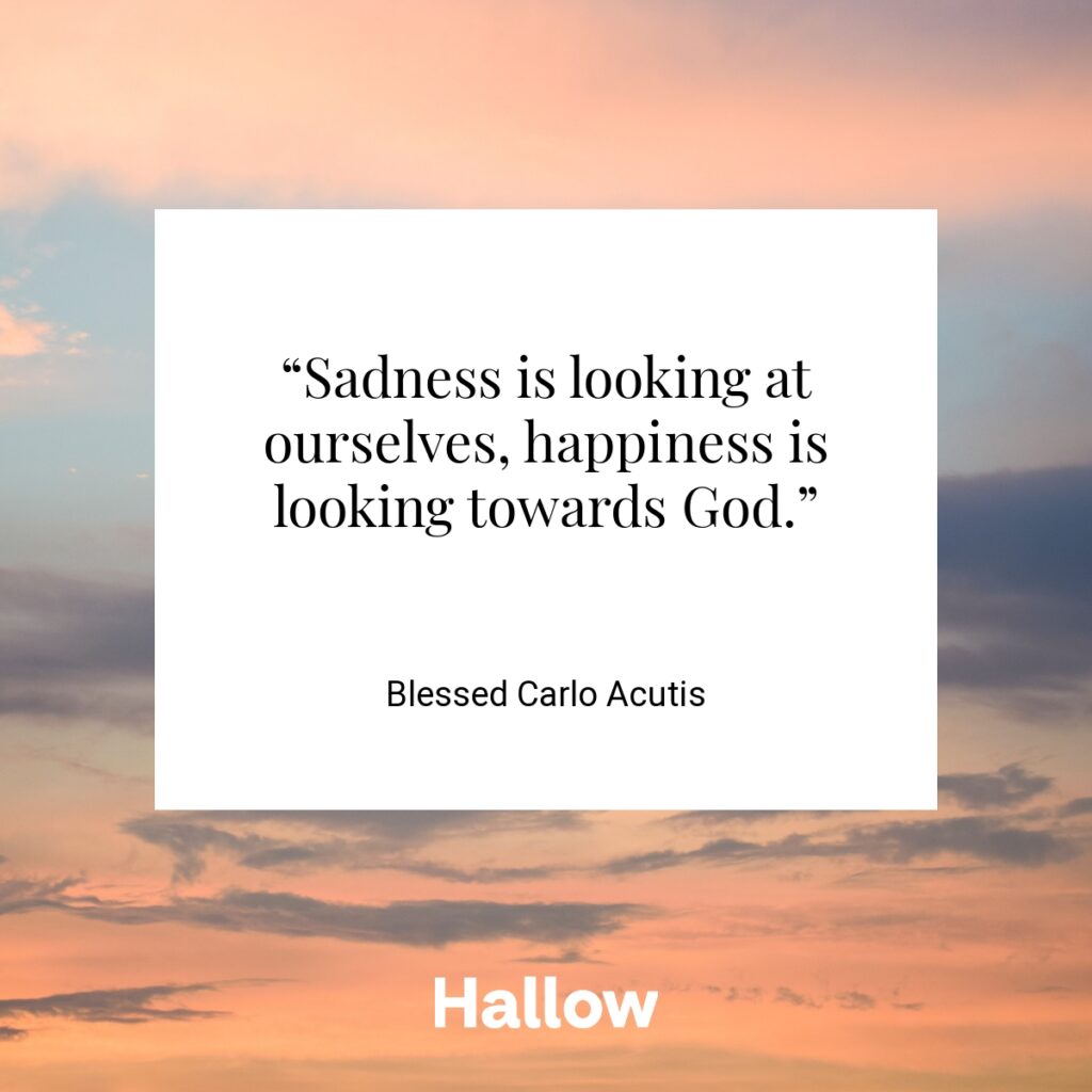 “Sadness is looking at ourselves, happiness is looking towards God.”  - Blessed Carlo Acutis