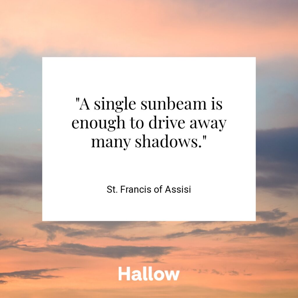 "A single sunbeam is enough to drive away many shadows." - St. Francis of Assisi