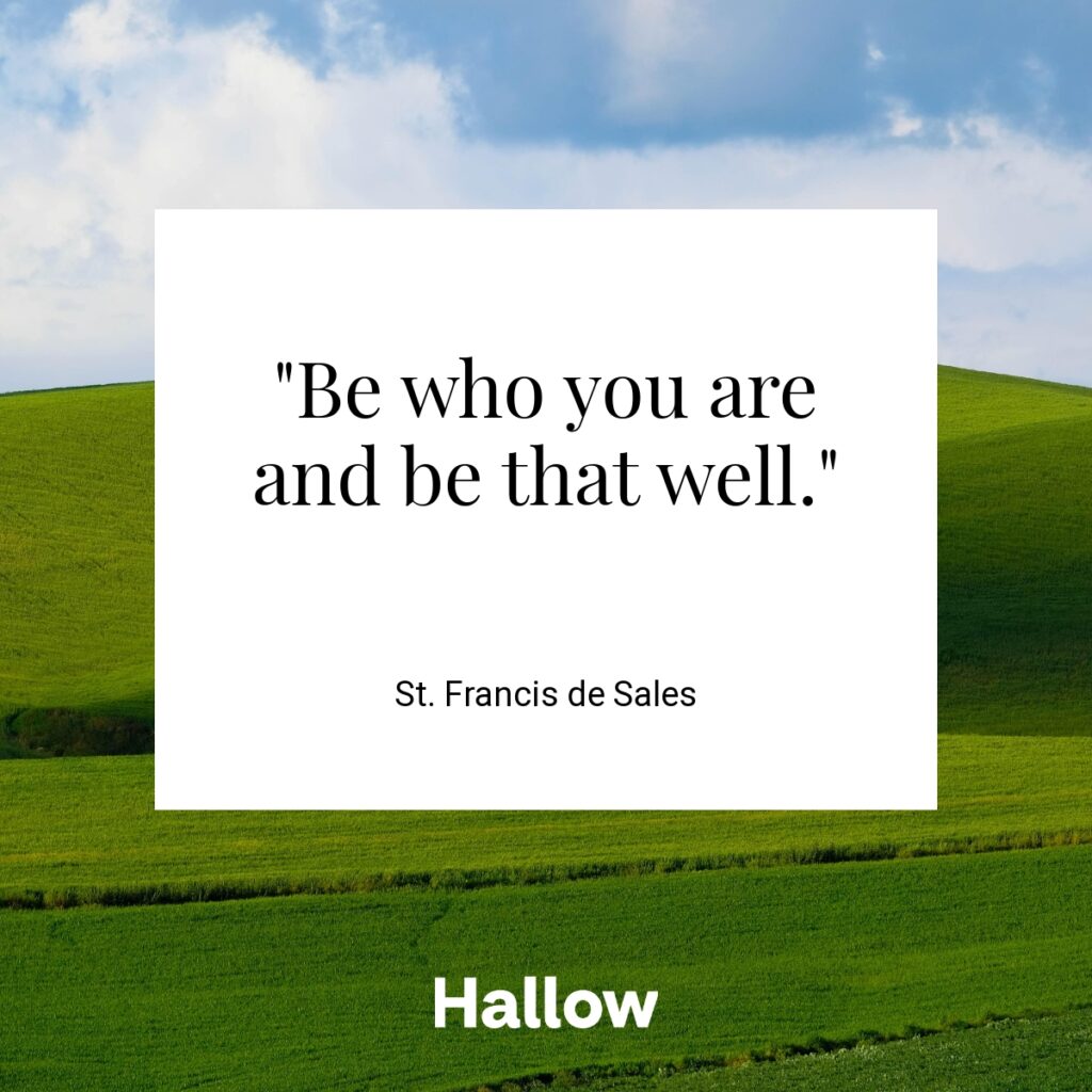 "Be who you are and be that well." - St. Francis de Sales