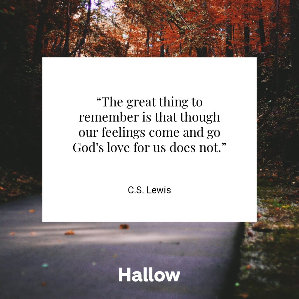 “The great thing to remember is that though our feelings come and go God’s love for us does not.” - C.S. Lewis