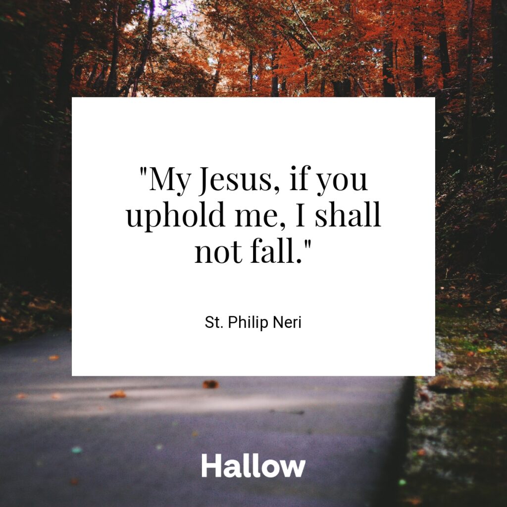 "My Jesus, if you uphold me, I shall not fall." - St. Philip Neri