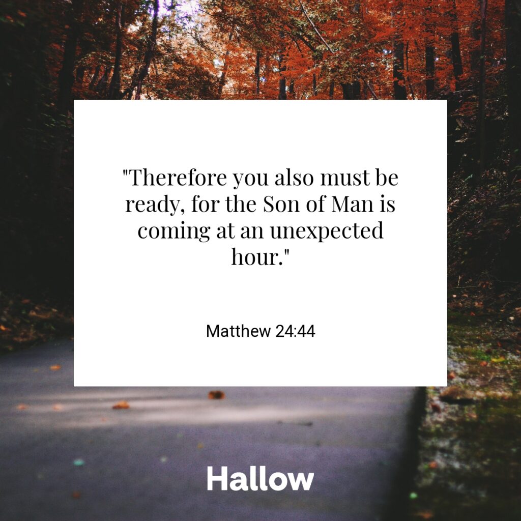 "Therefore you also must be ready, for the Son of Man is coming at an unexpected hour." - Matthew 24:44