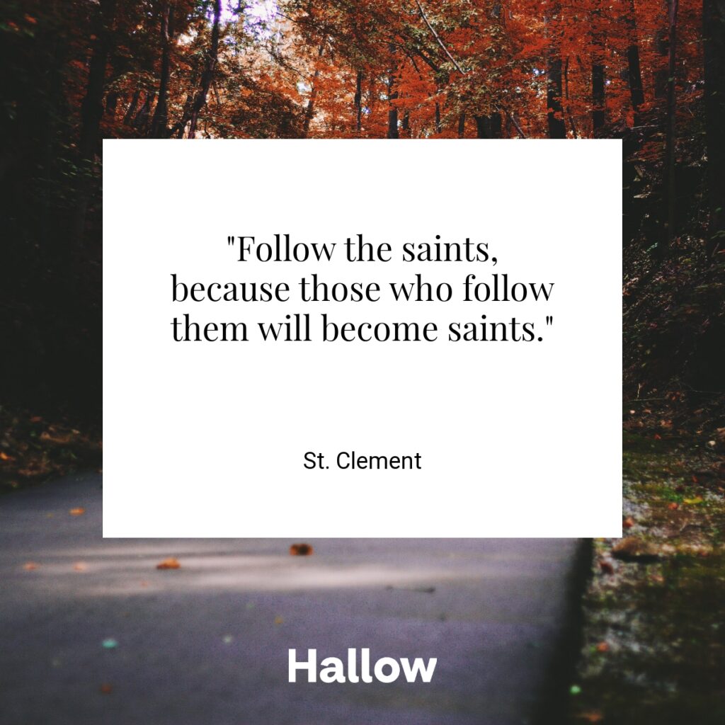 "Follow the saints, because those who follow them will become saints." - St. Clement