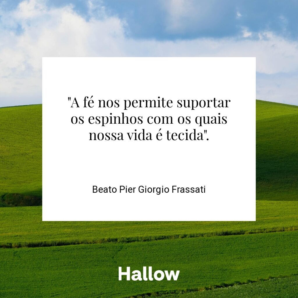 "A fé nos permite suportar os espinhos com os quais nossa vida é tecida". - Beato Pier Giorgio Frassati