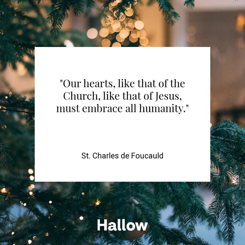 "Our hearts, like that of the Church, like that of Jesus, must embrace all humanity."  - St. Charles de Foucauld