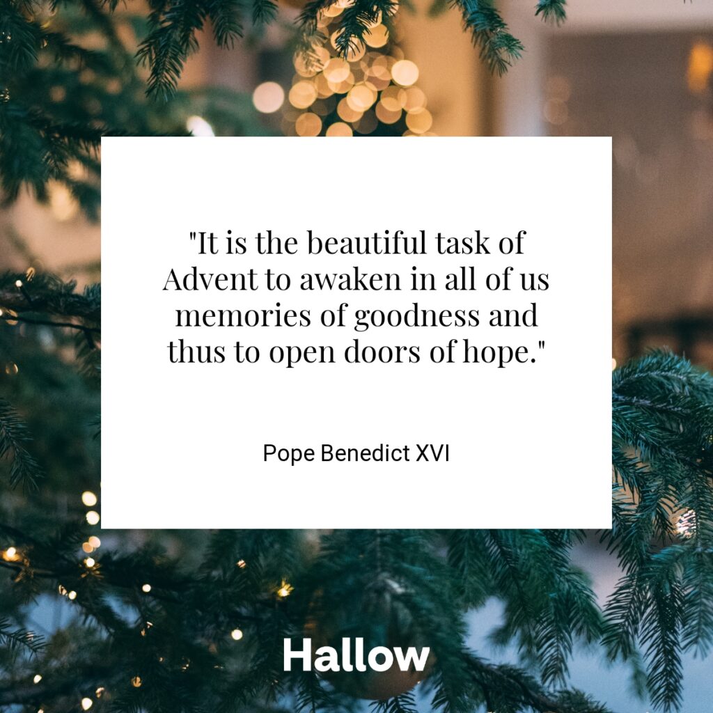 "It is the beautiful task of Advent to awaken in all of us memories of goodness and thus to open doors of hope." - Pope Benedict XVI