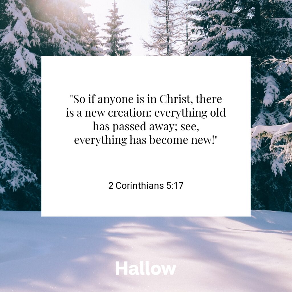 "So if anyone is in Christ, there is a new creation: everything old has passed away; see, everything has become new!" - 2 Corinthians 5:17