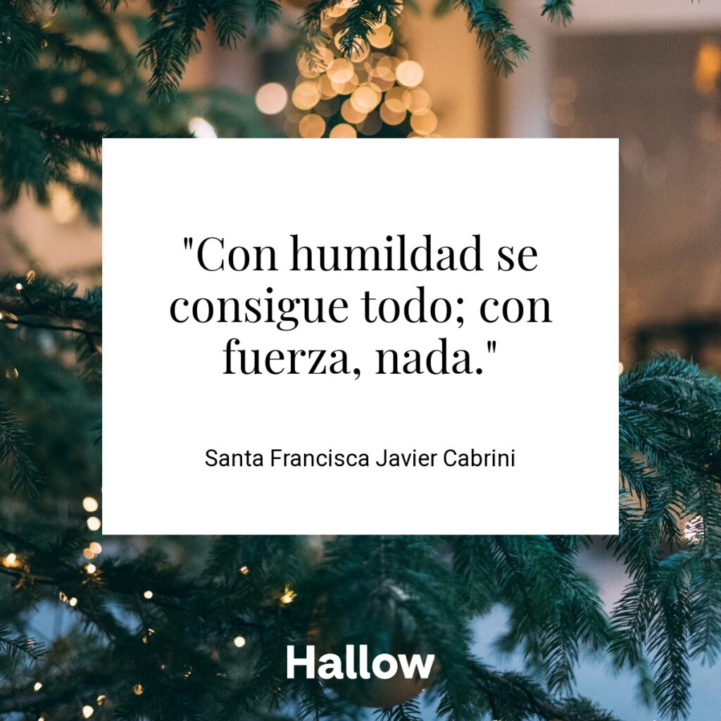 "Con humildad se consigue todo; con fuerza, nada." - Santa Francisca Javier Cabrini