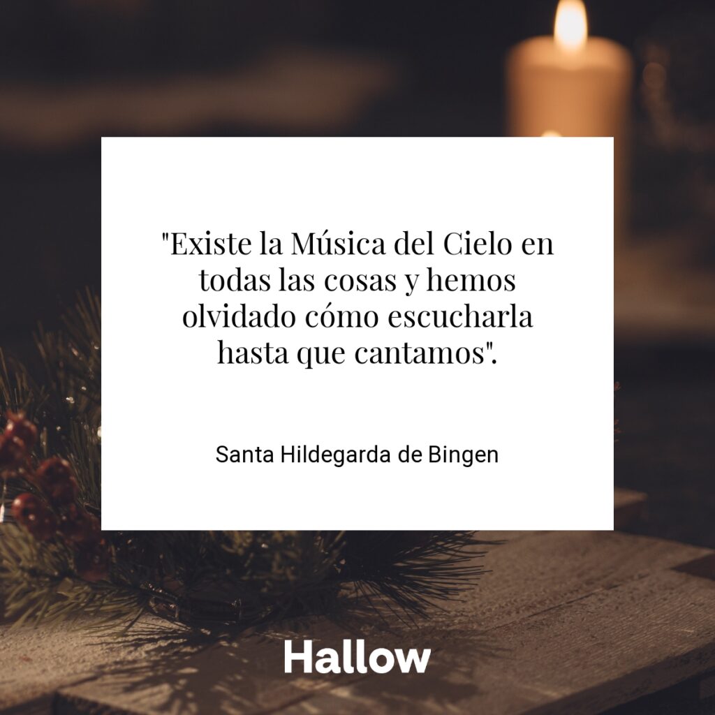 "Existe la Música del Cielo en todas las cosas y hemos olvidado cómo escucharla hasta que cantamos". - Santa Hildegarda de Bingen