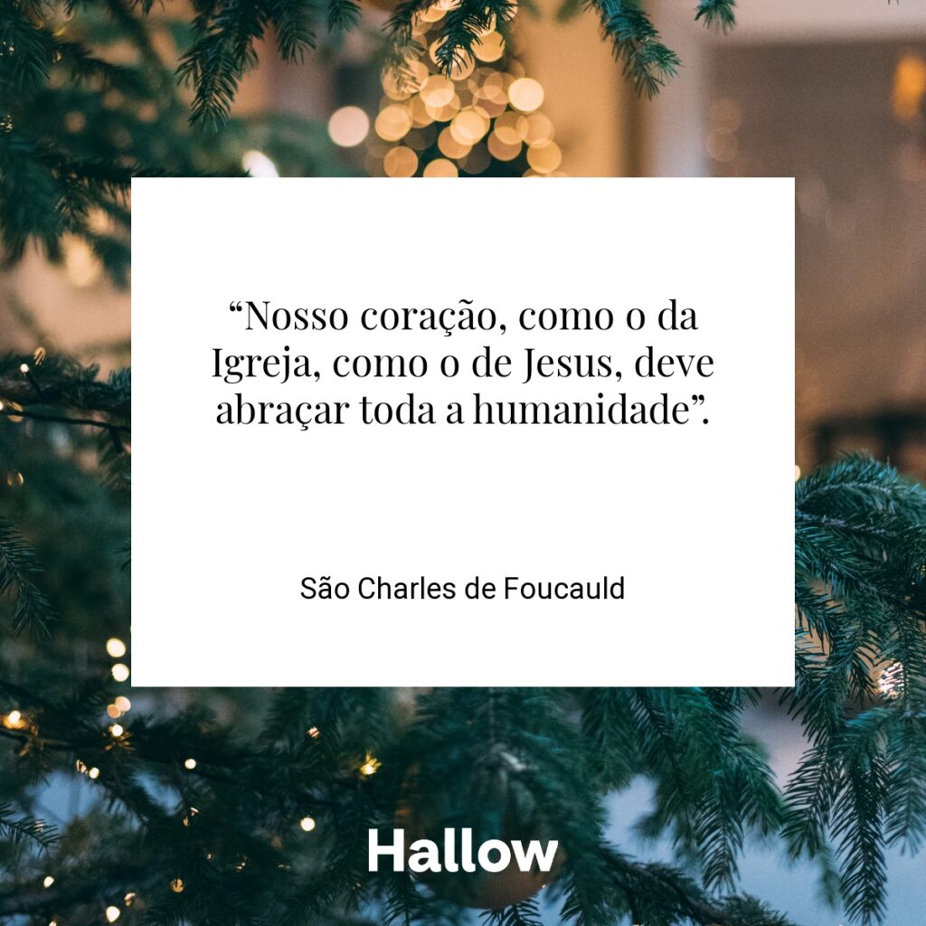“Nosso coração, como o da Igreja, como o de Jesus, deve abraçar toda a humanidade”. - São Charles de Foucauld