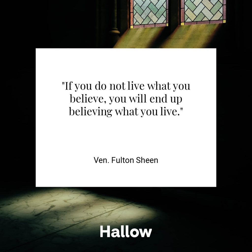 "If you do not live what you believe, you will end up believing what you live." - Ven. Fulton Sheen