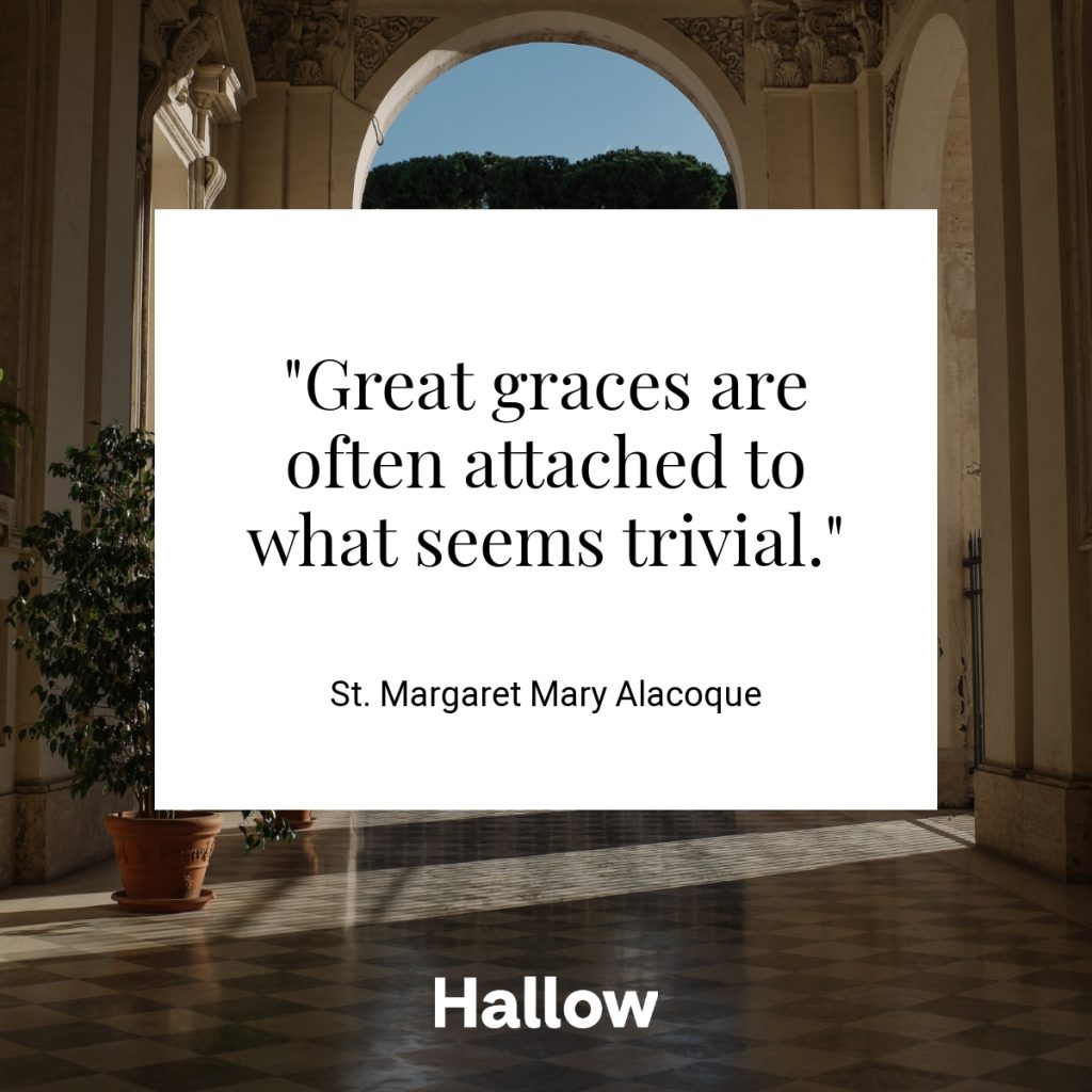 "Great graces are often attached to what seems trivial." - St. Margaret Mary Alacoque