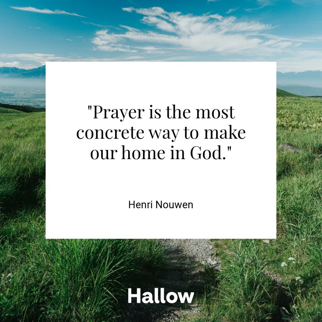 "Prayer is the most concrete way to make our home in God." - Henri Nouwen