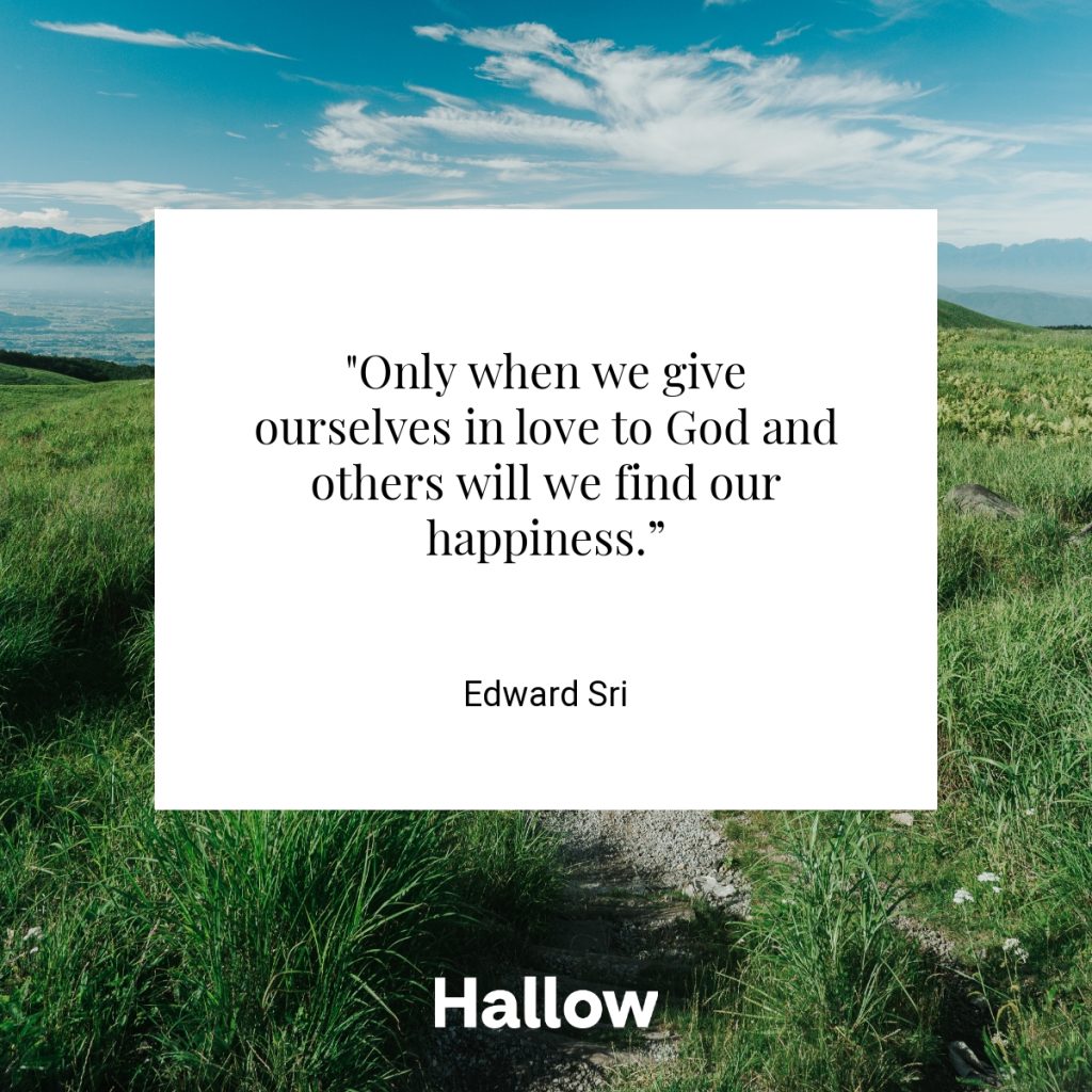 "Only when we give ourselves in love to God and others will we find our happiness.” - Edward Sri