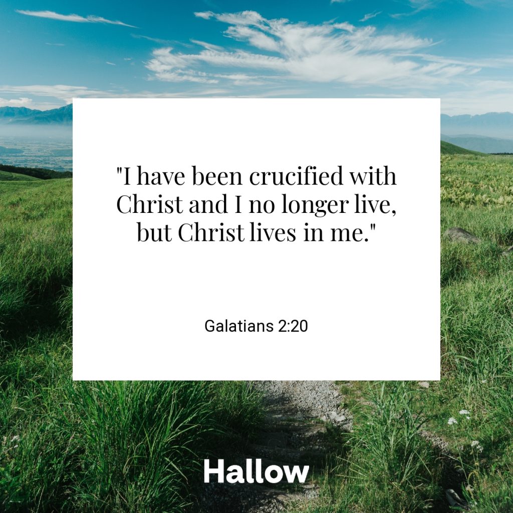 "I have been crucified with Christ and I no longer live, but Christ lives in me." - Galatians 2:20