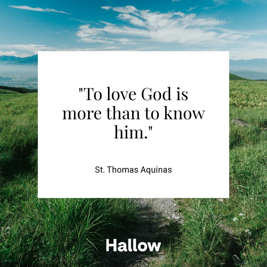 "To love God is more than to know him." - St. Thomas Aquinas