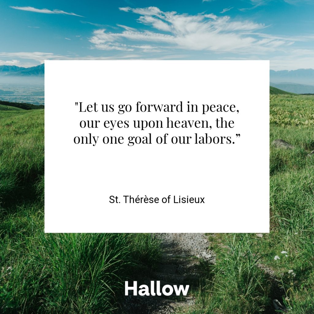 "Let us go forward in peace, our eyes upon heaven, the only one goal of our labors.” - St. Thérèse of Lisieux