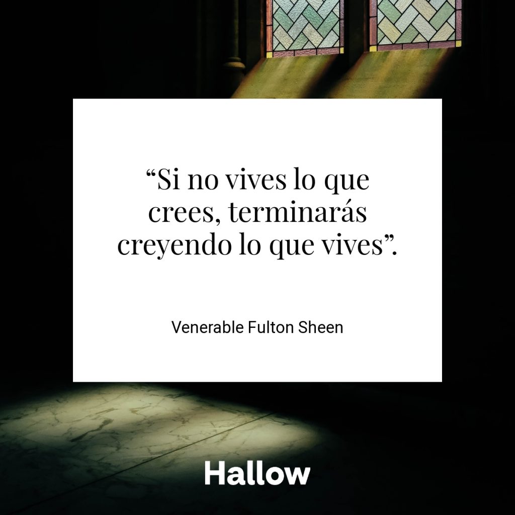 “Si no vives lo que crees, terminarás creyendo lo que vives”. - Venerable Fulton Sheen
