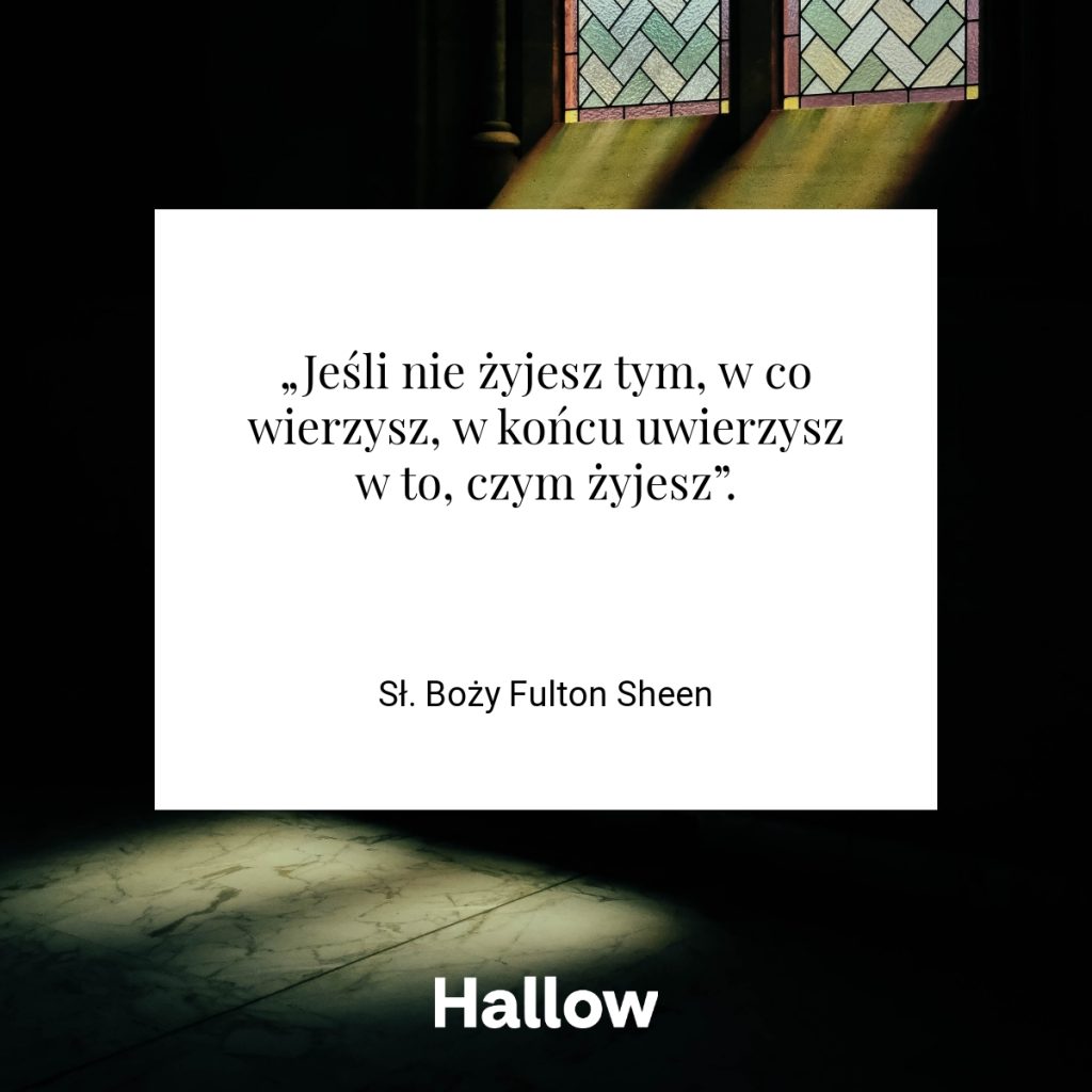 „Jeśli nie żyjesz tym, w co wierzysz, w końcu uwierzysz w to, czym żyjesz”. - Sł. Boży Fulton Sheen