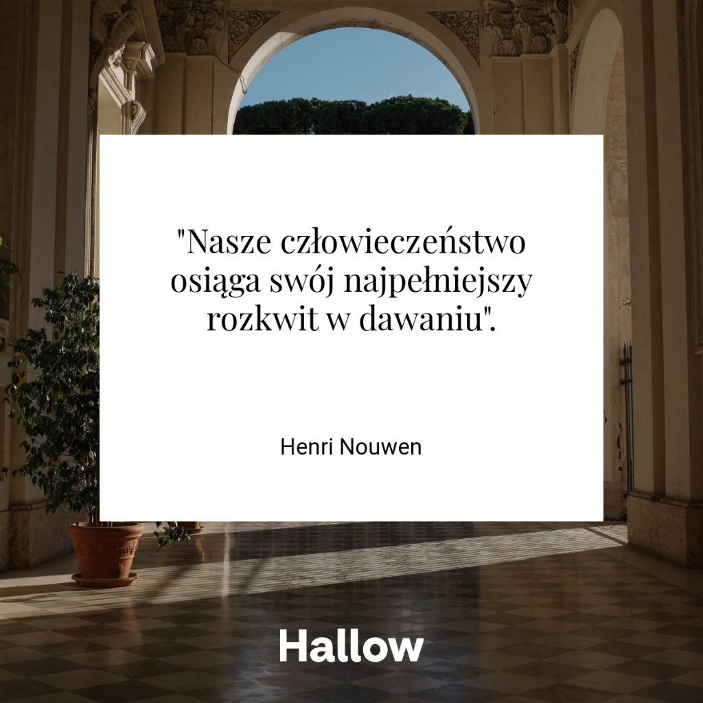 "Nasze człowieczeństwo osiąga swój najpełniejszy rozkwit w dawaniu". - Henri Nouwen