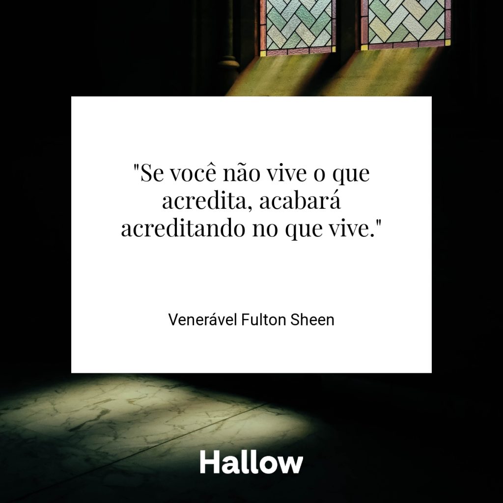 "Se você não vive o que acredita, acabará acreditando no que vive." - Venerável Fulton Sheen
