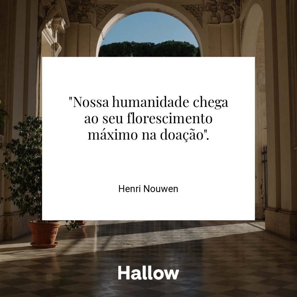 "Nossa humanidade chega ao seu florescimento máximo na doação". - Henri Nouwen