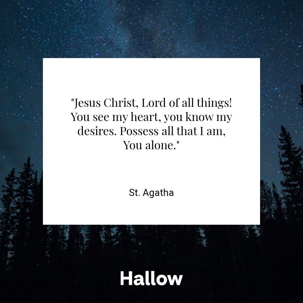 "Jesus Christ, Lord of all things! You see my heart, you know my desires. Possess all that I am, You alone." - St. Agatha