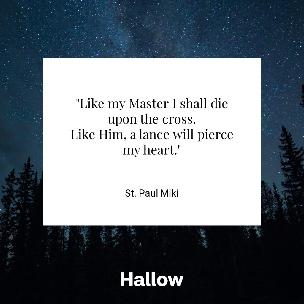 "Like my Master I shall die upon the cross.
Like Him, a lance will pierce my heart." - St. Paul Miki